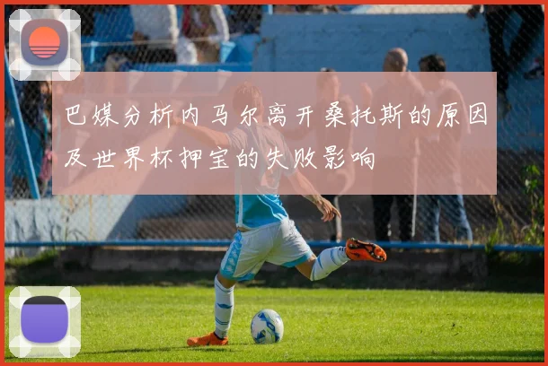巴媒分析内马尔离开桑托斯的原因及世界杯押宝的失败影响