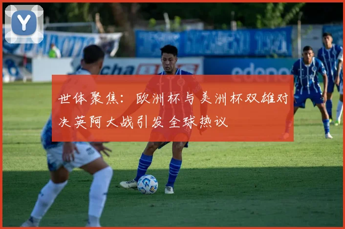 世体聚焦：欧洲杯与美洲杯双雄对决英阿大战引发全球热议