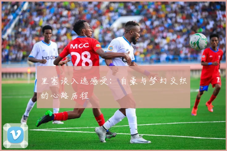 里塞谈入选感受：自豪与梦幻交织的心路历程