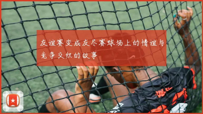 友谊赛变成友尽赛球场上的情谊与竞争交织的故事
