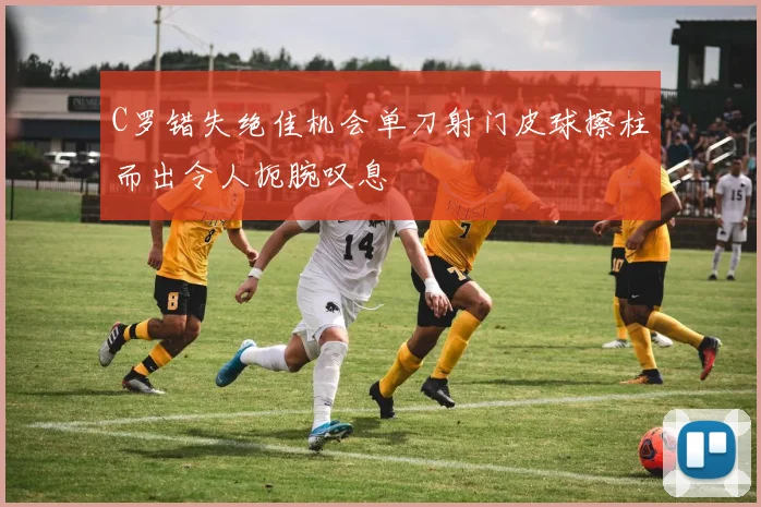 C罗错失绝佳机会单刀射门皮球擦柱而出令人扼腕叹息
