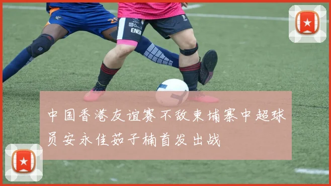 中国香港友谊赛不敌柬埔寨中超球员安永佳茹子楠首发出战