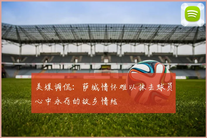 美媒调侃：萨城情怀难以抹去球员心中永存的故乡情结