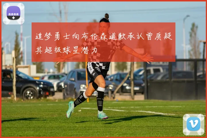 追梦勇士向布伦森道歉承认曾质疑其超级球星潜力
