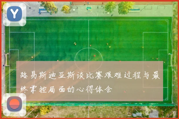 路易斯迪亚斯谈比赛艰难过程与最终掌控局面的心得体会