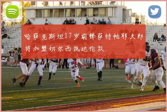 哈萨克斯坦17岁前锋萨特帕耶夫即将加盟切尔西抵达伦敦