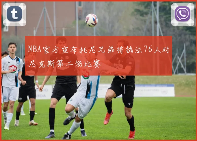 NBA官方宣布托尼兄弟将执法76人对尼克斯第二场比赛