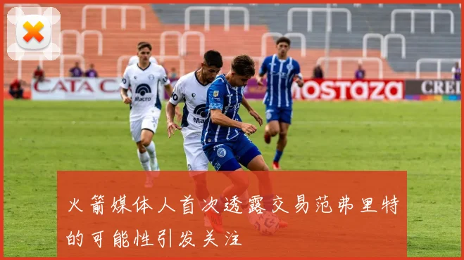 火箭媒体人首次透露交易范弗里特的可能性引发关注