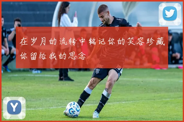 在岁月的流转中铭记你的笑容珍藏你留给我的思念