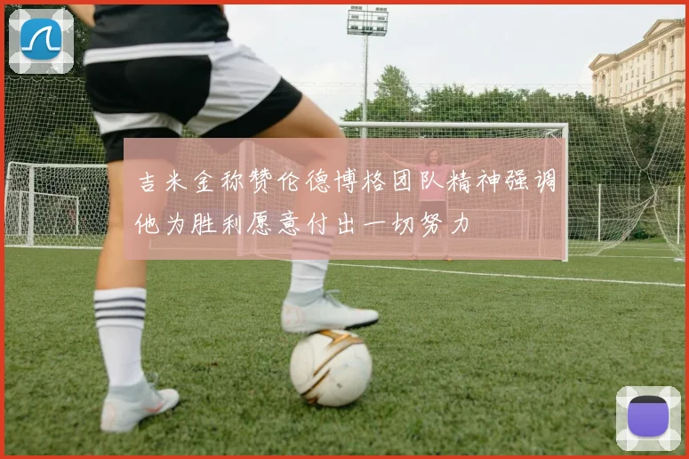 吉米金称赞伦德博格团队精神强调他为胜利愿意付出一切努力