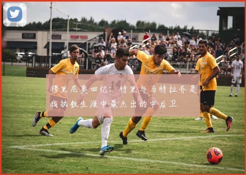穆里尼奥回忆：特里与马特拉齐是我执教生涯中最杰出的中后卫