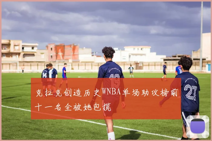 克拉克创造历史WNBA单场助攻榜前十一名全被她包揽