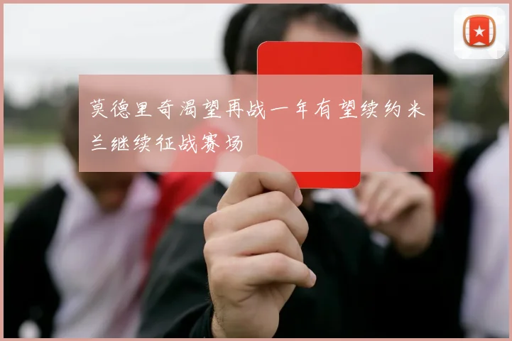 莫德里奇渴望再战一年有望续约米兰继续征战赛场