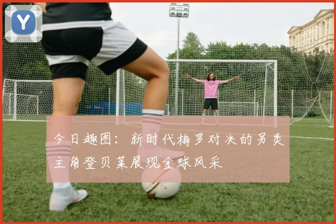 今日趣图：新时代梅罗对决的另类主角登贝莱展现金球风采